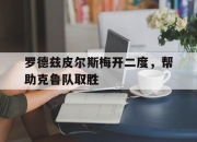 开云体育平台APP-罗德兹皮尔斯梅开二度，帮助克鲁队取胜的简单介绍