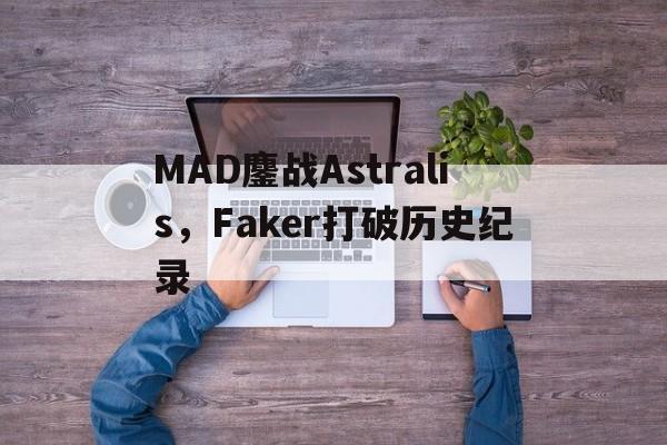 MAD鏖战Astralis，Faker打破历史纪录